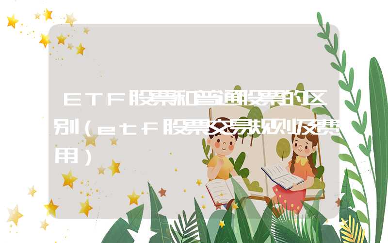 ETF股票和普通股票的区别（etf股票交易规则及费用）