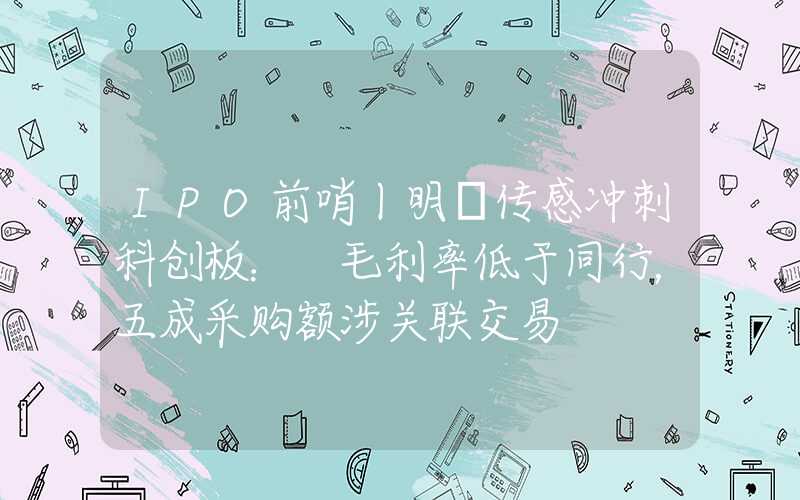 IPO前哨丨明皜传感冲刺科创板： 毛利率低于同行，五成采购额涉关联交易