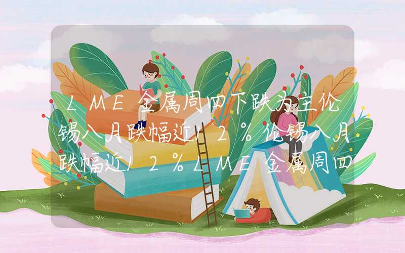 LME金属周四下跌为主伦锡八月跌幅近12%伦锡八月跌幅近12%LME金属周四下跌为主伦锡八月跌幅近12%