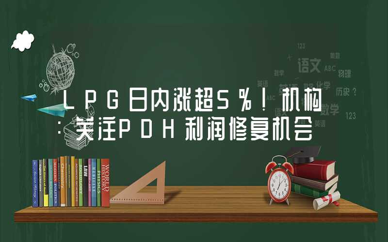 LPG日内涨超5%！机构：关注PDH利润修复机会