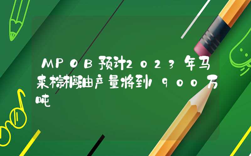 MPOB预计2023年马来棕榈油产量将到1900万吨