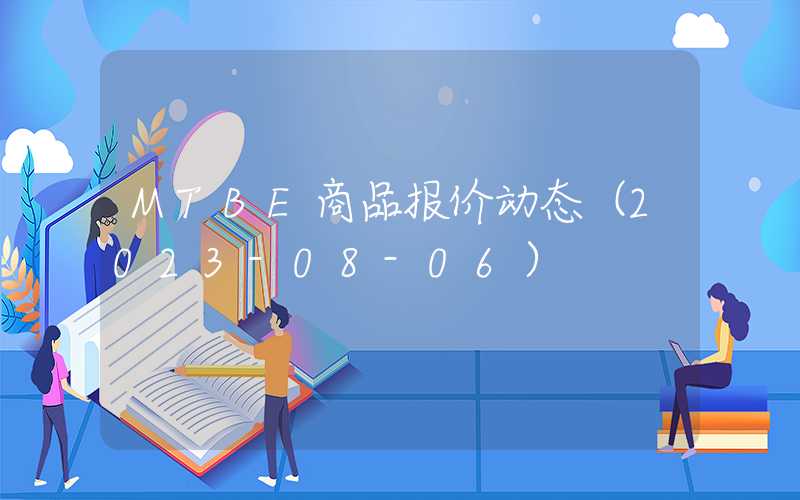 MTBE商品报价动态（2023-08-06）