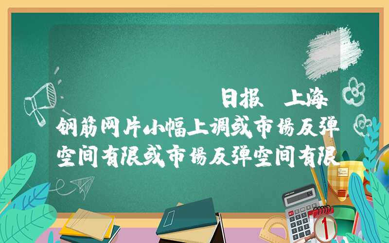 Mysteel日报：上海钢筋网片小幅上调或市场反弹空间有限或市场反弹空间有限Mysteel日报：上海钢筋网片小幅上调或市场反弹空间有限