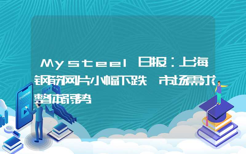 Mysteel日报：上海钢筋网片小幅下跌 市场需求整体弱势