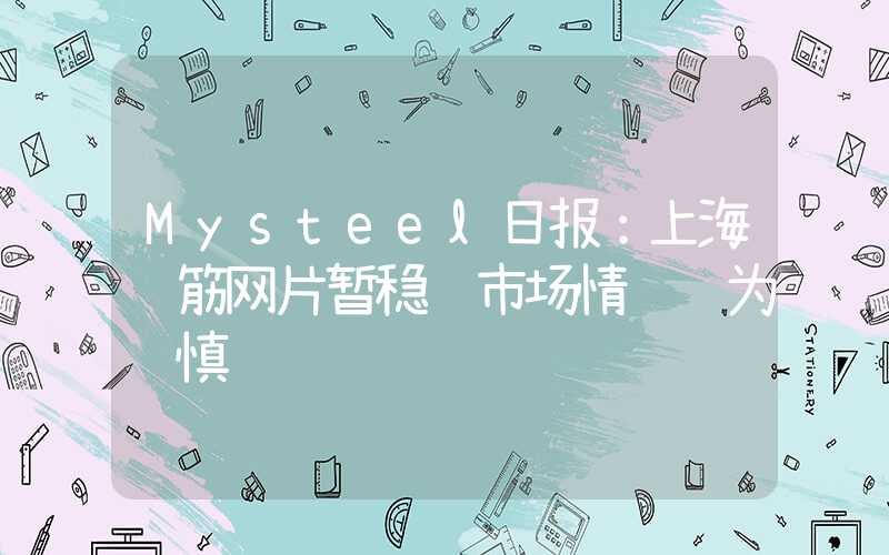 Mysteel日报：上海钢筋网片暂稳 市场情绪颇为谨慎