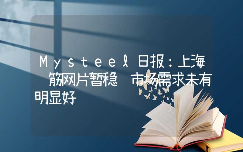 Mysteel日报：上海钢筋网片暂稳 市场需求未有明显好转