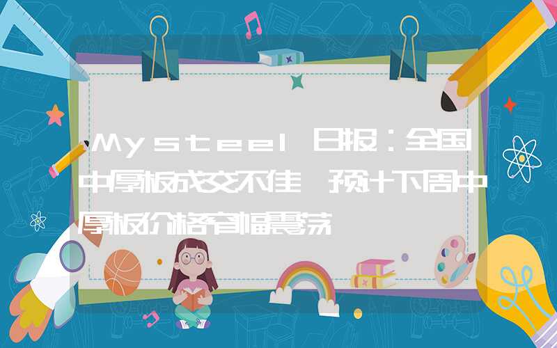 Mysteel日报：全国中厚板成交不佳 预计下周中厚板价格窄幅震荡