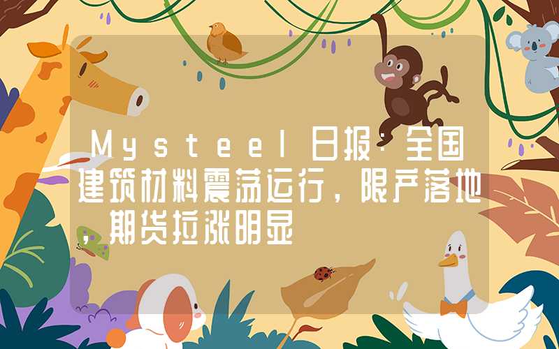 Mysteel日报：全国建筑材料震荡运行，限产落地，期货拉涨明显