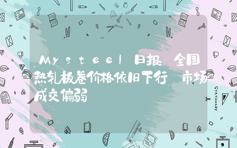 Mysteel日报：全国热轧板卷价格依旧下行 市场成交偏弱