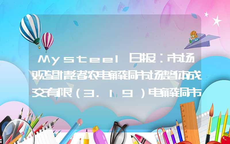 Mysteel日报：市场观望情绪浓电解铜市场整体成交有限（3.19）电解铜市场整体成交有限(3.19)"}Mysteel日报：市场观望情绪浓电解铜市场整体成交有限（3.19）