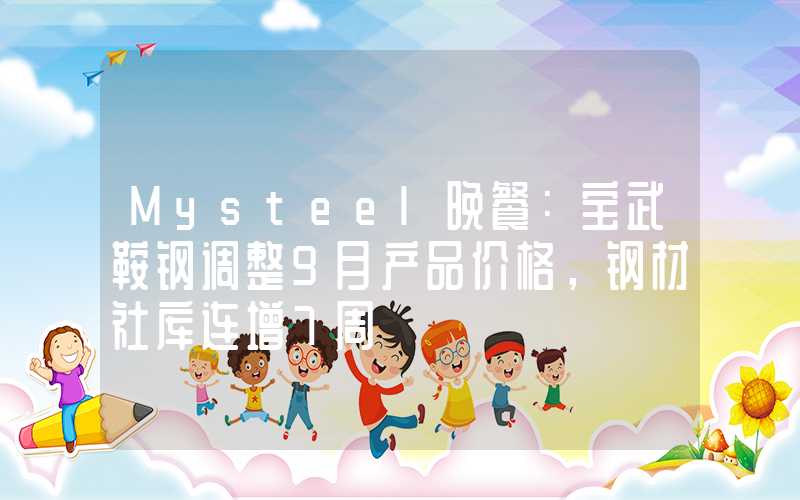 Mysteel晚餐：宝武鞍钢调整9月产品价格，钢材社库连增7周