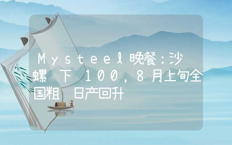 Mysteel晚餐：沙钢螺纹下调100，8月上旬全国粗钢日产回升