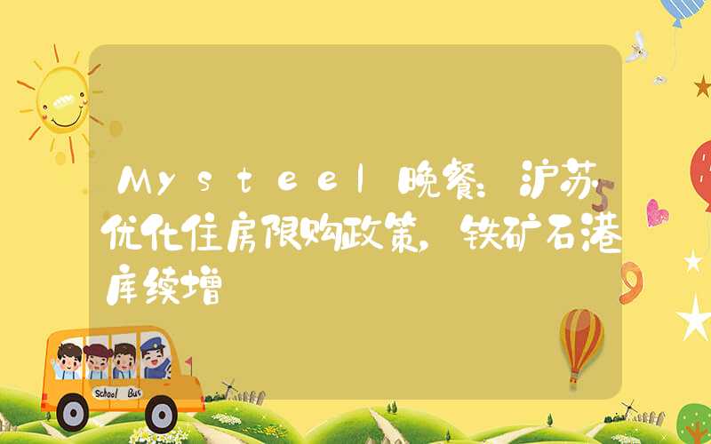 Mysteel晚餐：沪苏优化住房限购政策，铁矿石港库续增