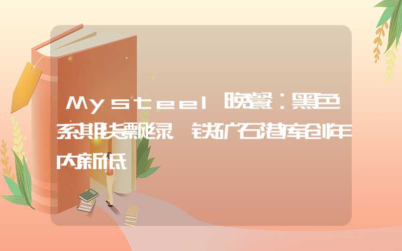 Mysteel晚餐：黑色系期货飘绿，铁矿石港库创年内新低