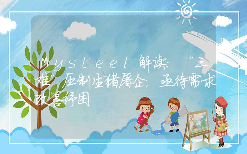 Mysteel解读：“三难”压制生猪屠企，亟待需求改善纾困