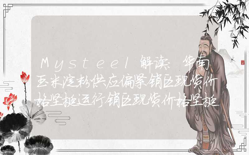 Mysteel解读：华南玉米淀粉供应偏紧销区现货价格坚挺运行销区现货价格坚挺运行Mysteel解读：华南玉米淀粉供应偏紧销区现货价格坚挺运行