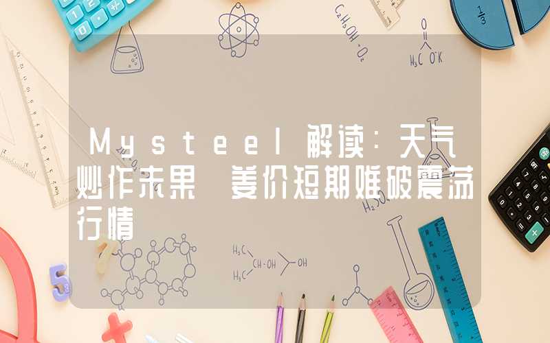 Mysteel解读：天气炒作未果 姜价短期难破震荡行情