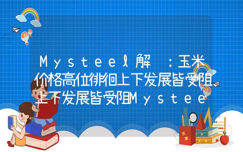 Mysteel解读：玉米价格高位徘徊上下发展皆受阻上下发展皆受阻Mysteel解读：玉米价格高位徘徊上下发展皆受阻