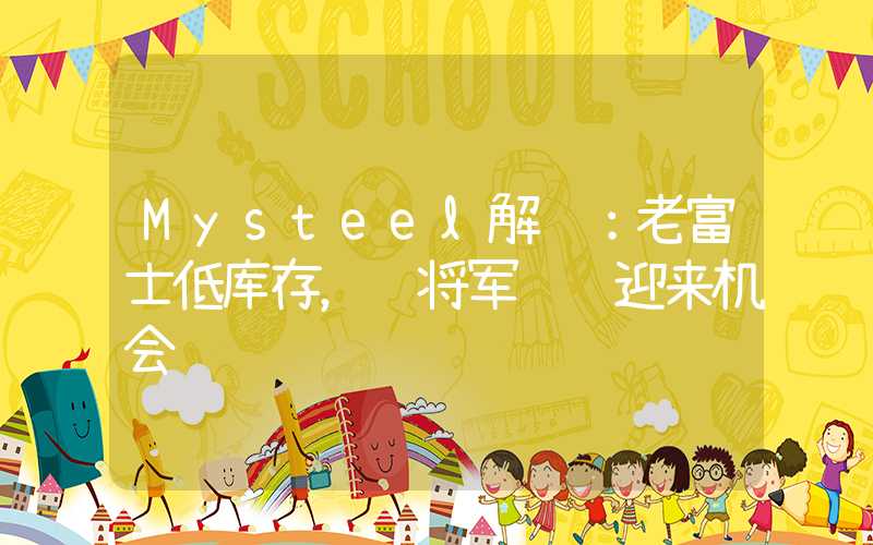 Mysteel解读：老富士低库存，红将军预计迎来机会