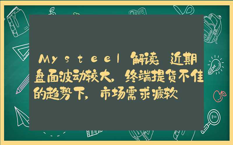 Mysteel解读：近期盘面波动较大，终端提货不佳的趋势下，市场需求疲软