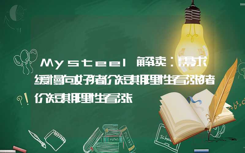 Mysteel解读：需求缓慢向好猪价短期理性看涨猪价短期理性看涨","p":true,"slid":"264391978047045","queryid":"