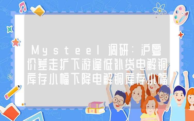 Mysteel调研：沪粤价差走扩下游逢低补货电解铜库存小幅下降电解铜库存小幅下降"}Mysteel调研：沪粤价差走扩下游逢低补货电解铜库存小幅下降