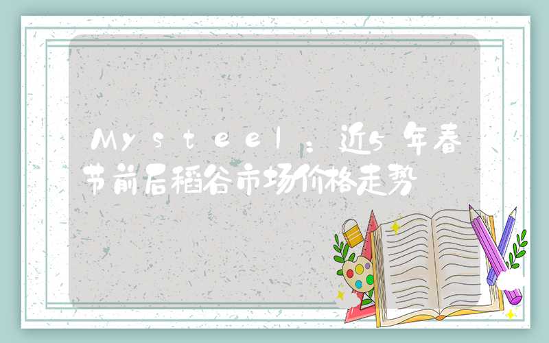 Mysteel：近5年春节前后稻谷市场价格走势