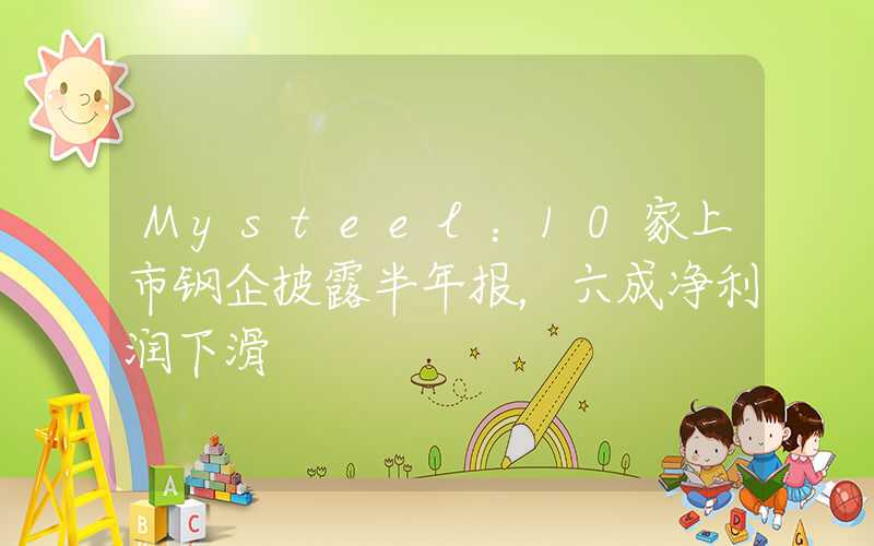 Mysteel：10家上市钢企披露半年报，六成净利润下滑