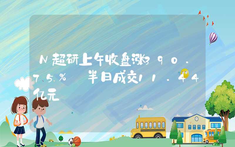 N超研上午收盘涨390.75% 半日成交11.44亿元