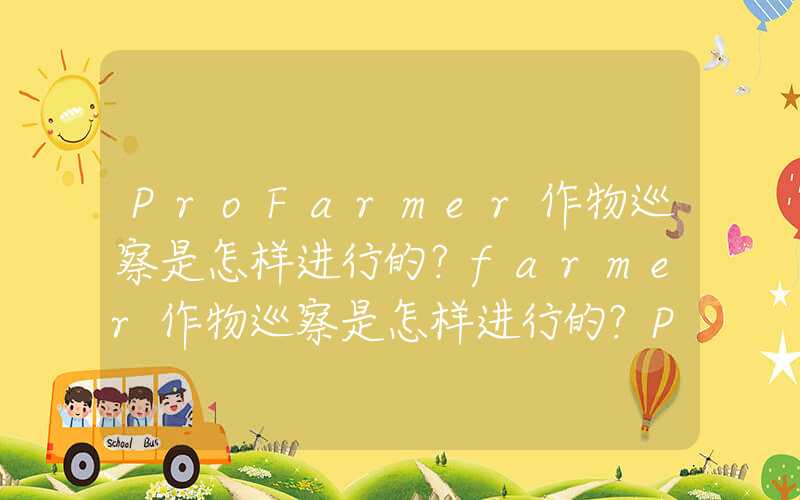 ProFarmer作物巡察是怎样进行的？farmer作物巡察是怎样进行的?ProFarmer作物巡察是怎样进行的？