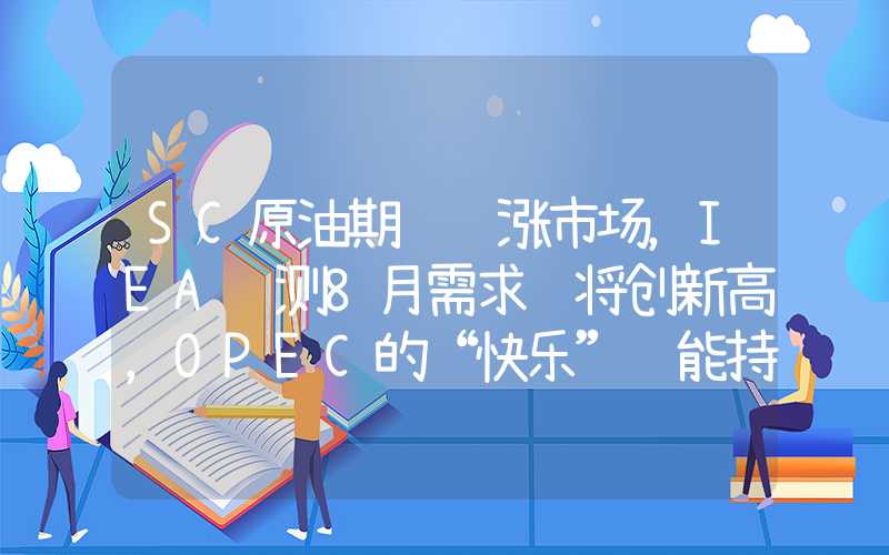 SC原油期货领涨市场，IEA预测8月需求还将创新高，OPEC的“快乐”还能持续多久？