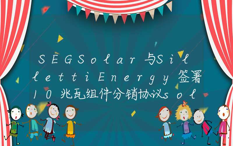 SEGSolar与SillettiEnergy签署10兆瓦组件分销协议solar与sillettienergy签署10兆瓦组件分销协议SEGSolar与SillettiEnergy签署10兆瓦组件分销协议