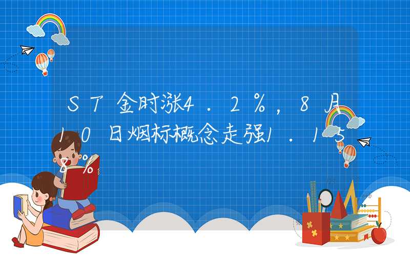 ST金时涨4.2%，8月10日烟标概念走强1.158%