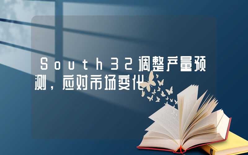 South32调整产量预测，应对市场变化