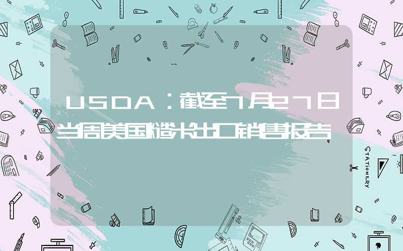USDA：截至7月27日当周美国糙米出口销售报告