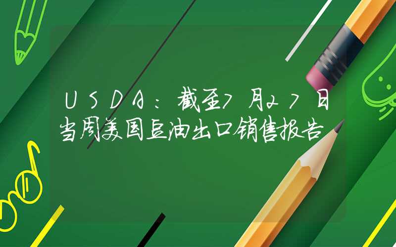 USDA：截至7月27日当周美国豆油出口销售报告