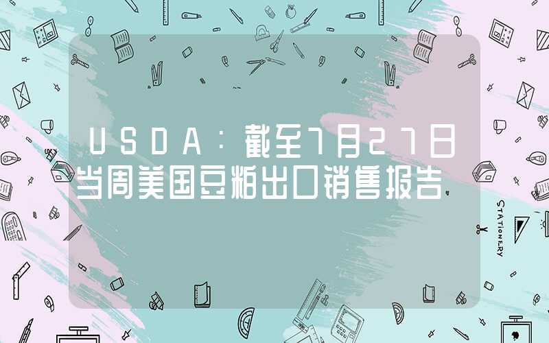 USDA：截至7月27日当周美国豆粕出口销售报告