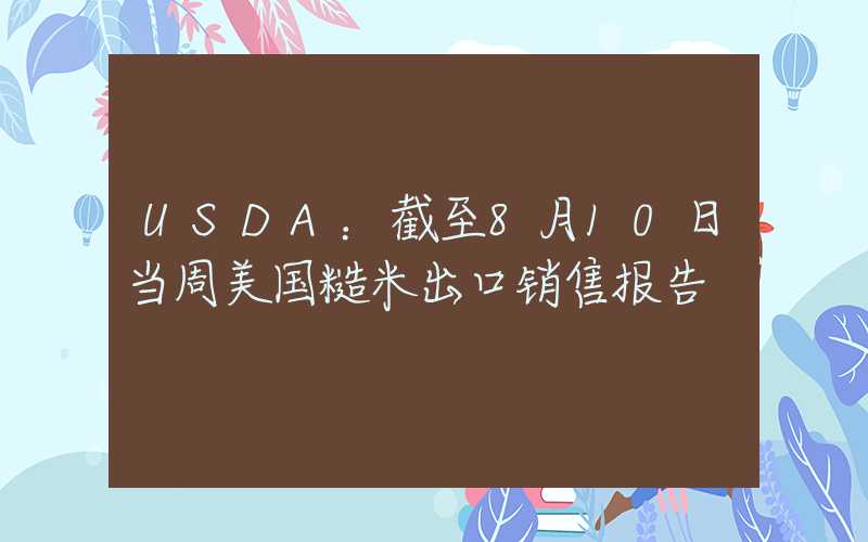 USDA：截至8月10日当周美国糙米出口销售报告