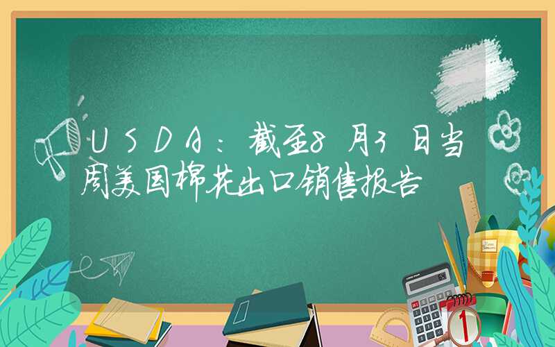 USDA：截至8月3日当周美国棉花出口销售报告