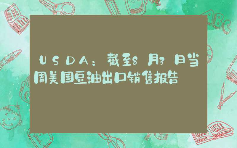 USDA：截至8月3日当周美国豆油出口销售报告