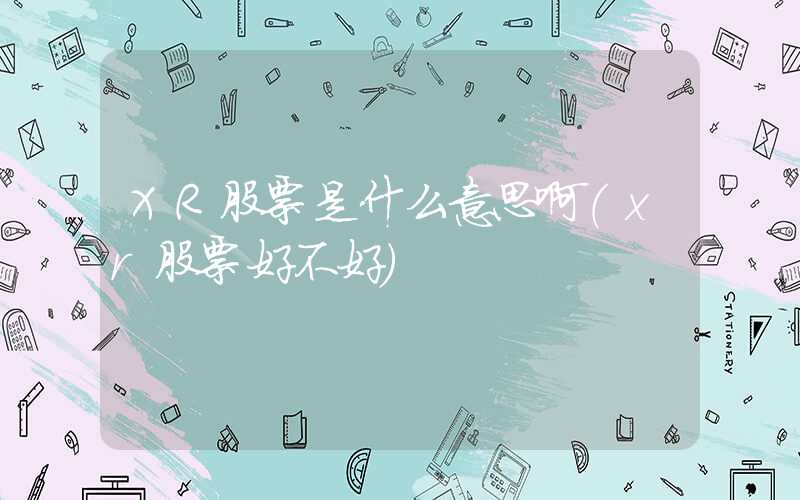 XR股票是什么意思啊（xr股票好不好）