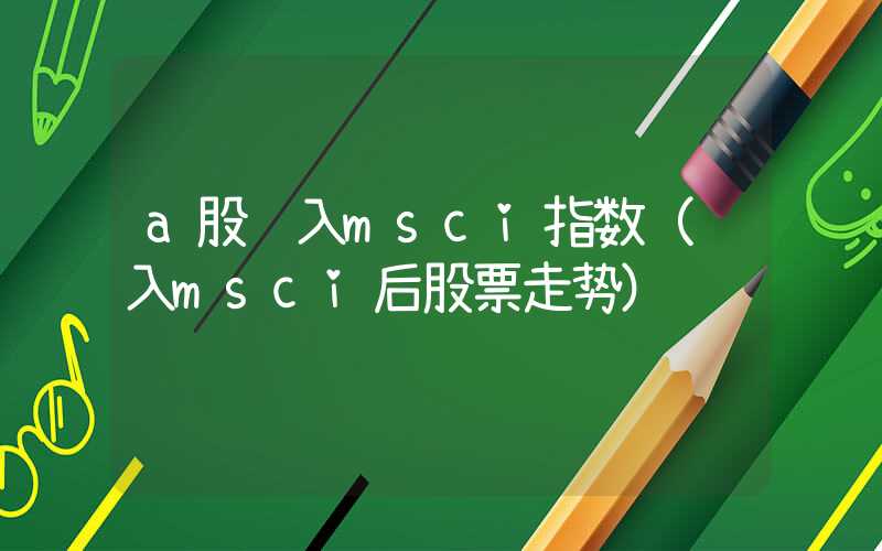 a股纳入msci指数（纳入msci后股票走势）