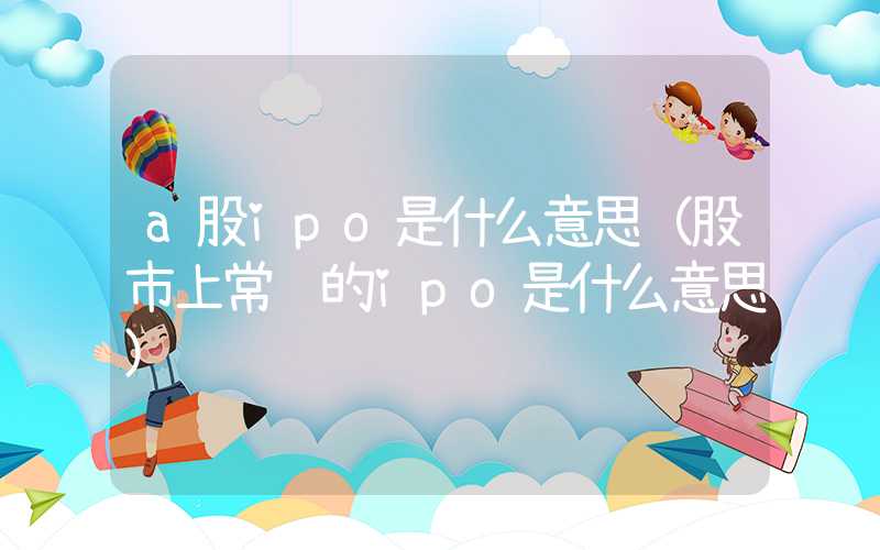 a股ipo是什么意思（股市上常说的ipo是什么意思）