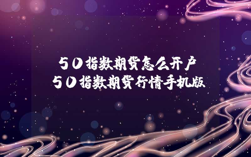 a50指数期货怎么开户（a50指数期货行情手机版）