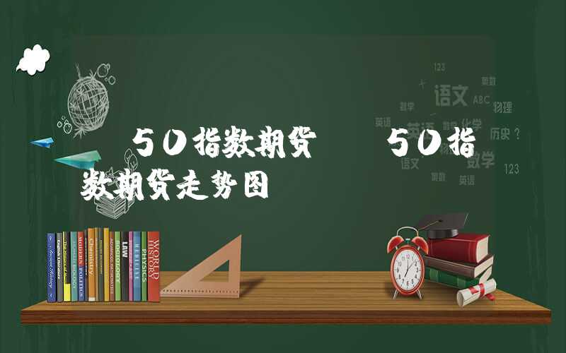 a50指数期货（a50指数期货走势图）