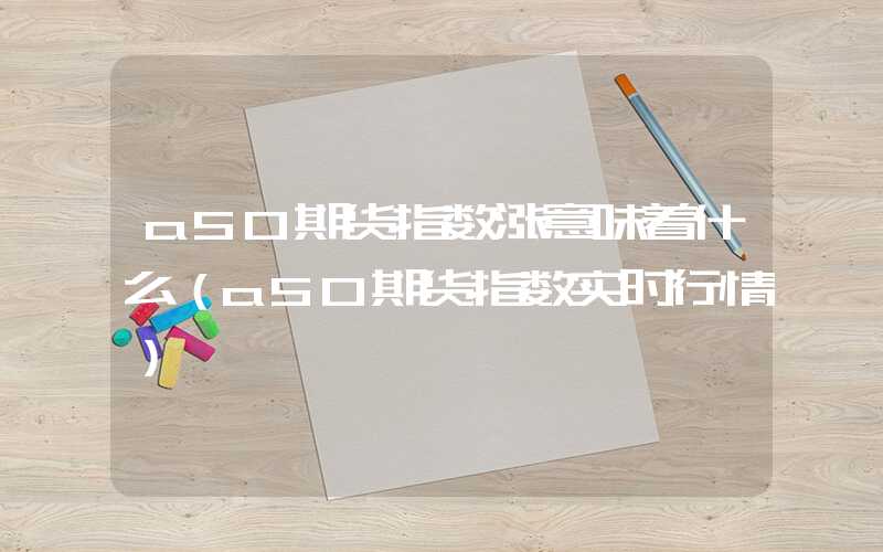 a50期货指数涨意味着什么（a50期货指数实时行情）