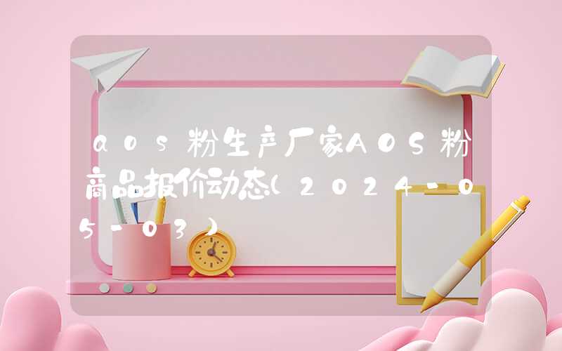 aos粉生产厂家AOS粉商品报价动态（2024-05-03）