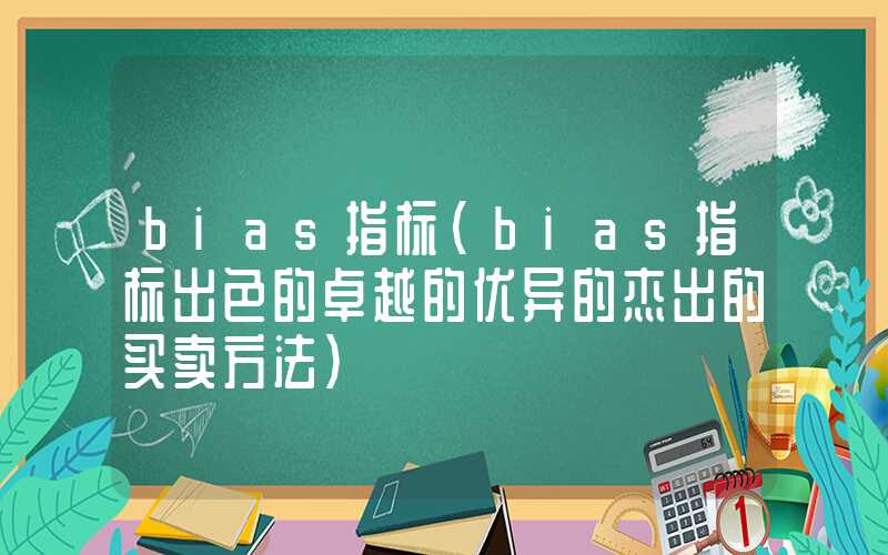 bias指标（bias指标出色的卓越的优异的杰出的买卖方法）