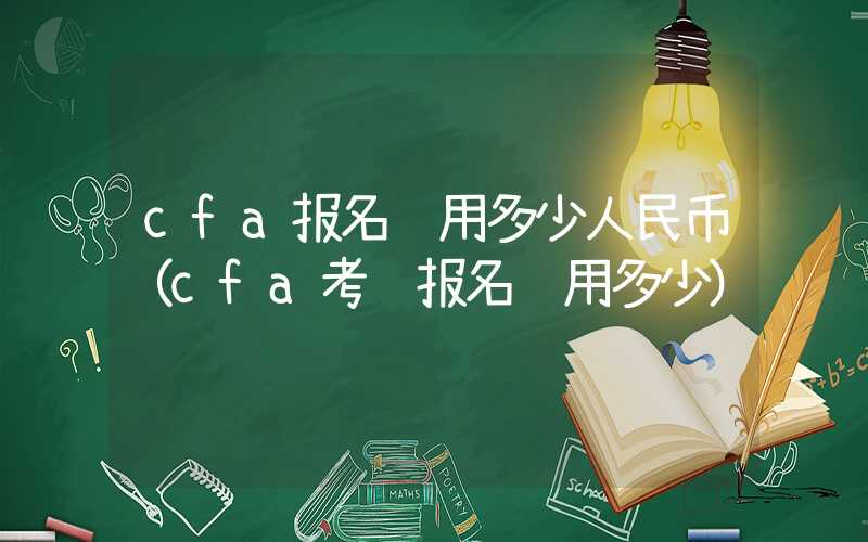 cfa报名费用多少人民币（cfa考试报名费用多少）