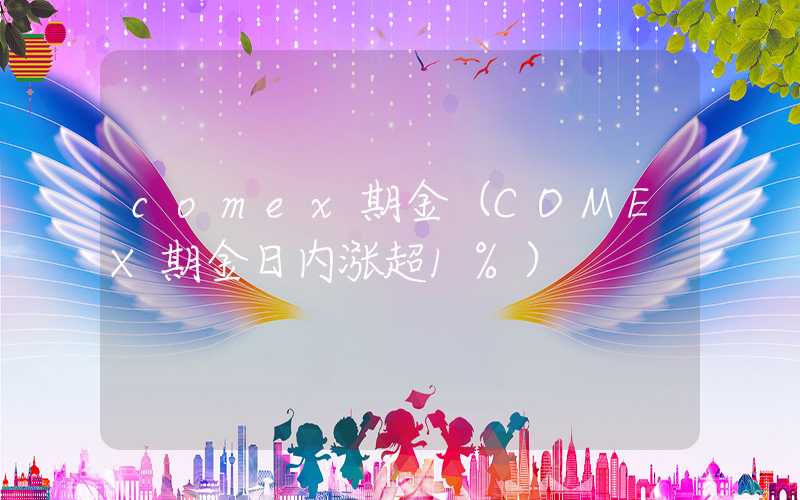 comex期金（COMEX期金日内涨超1%）